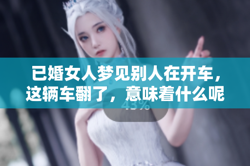 已婚女人梦见别人在开车，这辆车翻了，意味着什么呢