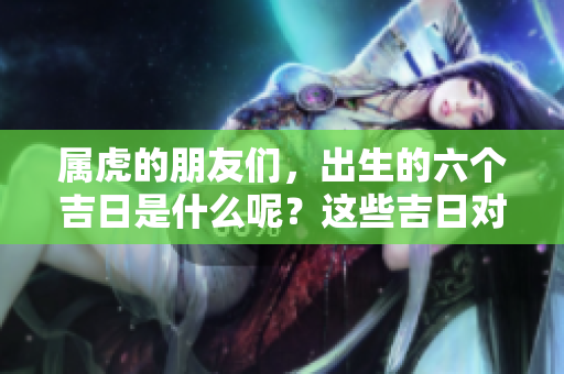 属虎的朋友们，出生的六个吉日是什么呢？这些吉日对属虎人士来说最好。