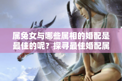 属兔女与哪些属相的婚配是最佳的呢？探寻最佳婚配属相让你更幸福。