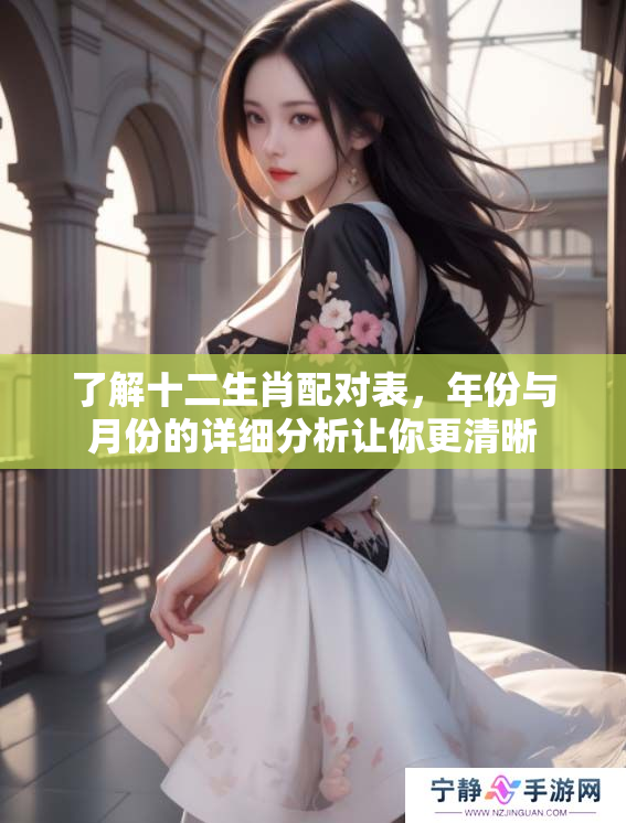 了解十二生肖配对表，年份与月份的详细分析让你更清晰