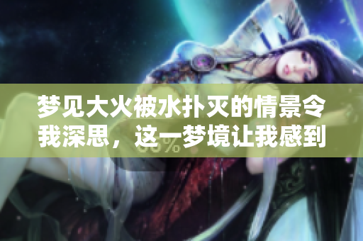梦见大火被水扑灭的情景令我深思，这一梦境让我感到困惑不已