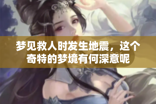梦见救人时发生地震，这个奇特的梦境有何深意呢