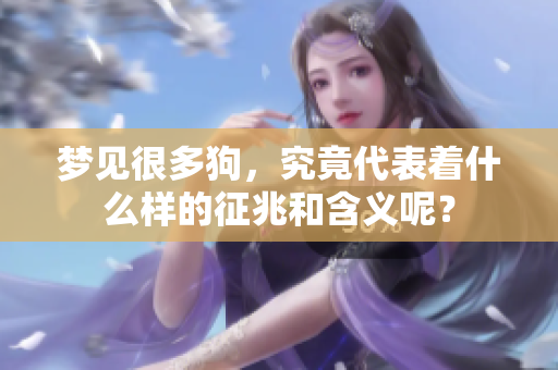 梦见很多狗，究竟代表着什么样的征兆和含义呢？