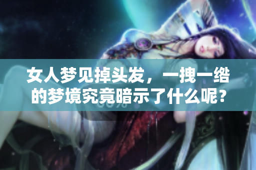 女人梦见掉头发，一拽一绺的梦境究竟暗示了什么呢？