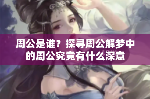 周公是谁？探寻周公解梦中的周公究竟有什么深意