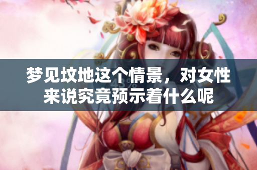 梦见坟地这个情景，对女性来说究竟预示着什么呢