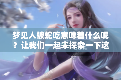 梦见人被蛇吃意味着什么呢？让我们一起来探索一下这个梦境的含义。