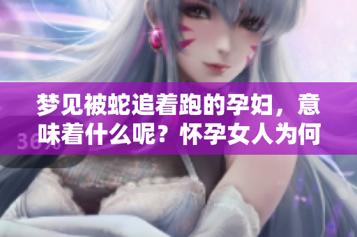 梦见被蛇追着跑的孕妇，意味着什么呢？怀孕女人为何会做这样的梦呢？