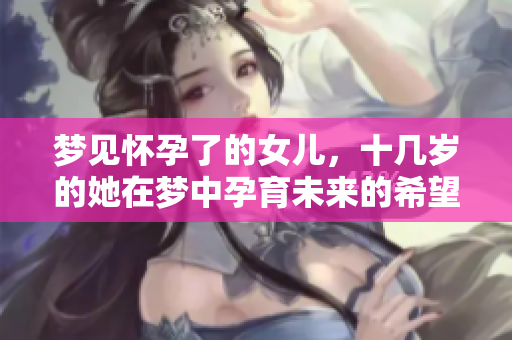 梦见怀孕了的女儿，十几岁的她在梦中孕育未来的希望