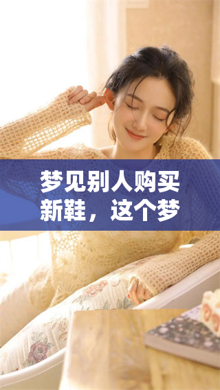 梦见别人购买新鞋，这个梦的含义可能与你的生活和心理状态相关联。