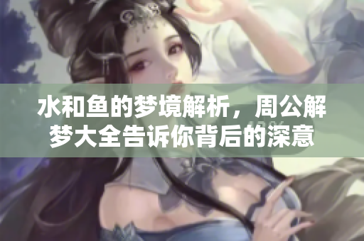 水和鱼的梦境解析，周公解梦大全告诉你背后的深意