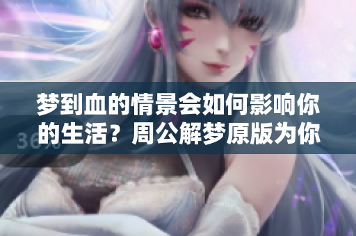 梦到血的情景会如何影响你的生活？周公解梦原版为你揭晓答案！
