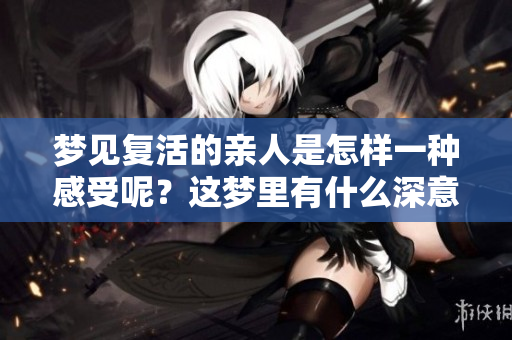 梦见复活的亲人是怎样一种感受呢？这梦里有什么深意吗？
