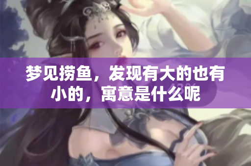 梦见捞鱼，发现有大的也有小的，寓意是什么呢