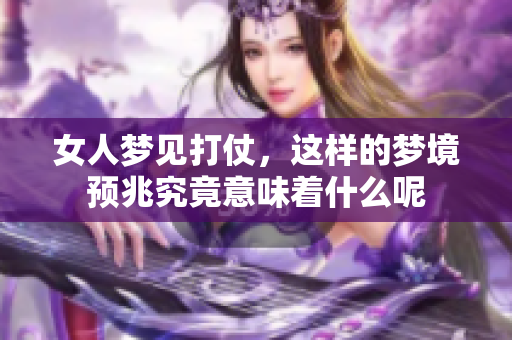 女人梦见打仗，这样的梦境预兆究竟意味着什么呢