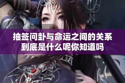抽签问卦与命运之间的关系到底是什么呢你知道吗