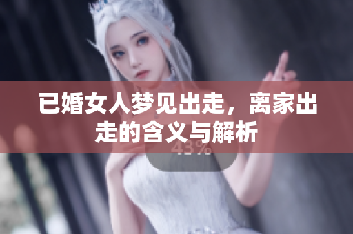 已婚女人梦见出走，离家出走的含义与解析