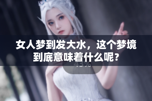 女人梦到发大水，这个梦境到底意味着什么呢？
