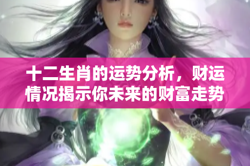 十二生肖的运势分析，财运情况揭示你未来的财富走势