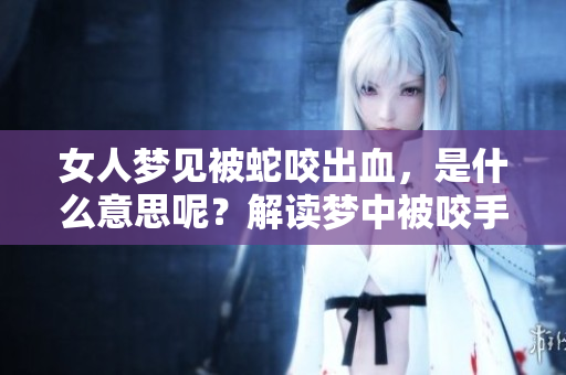 女人梦见被蛇咬出血，是什么意思呢？解读梦中被咬手的启示