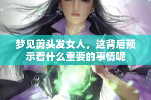 梦见剪头发女人，这背后预示着什么重要的事情呢