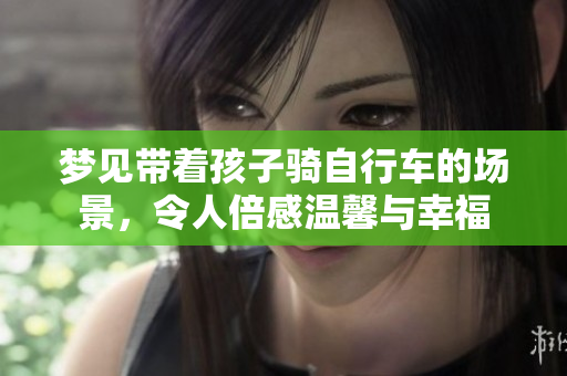 梦见带着孩子骑自行车的场景，令人倍感温馨与幸福