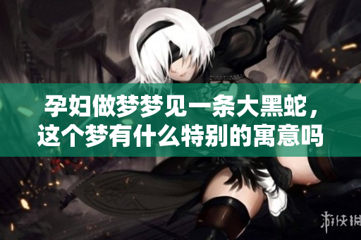 孕妇做梦梦见一条大黑蛇，这个梦有什么特别的寓意吗