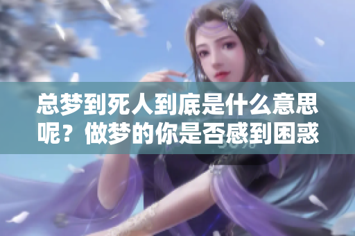 总梦到死人到底是什么意思呢？做梦的你是否感到困惑？