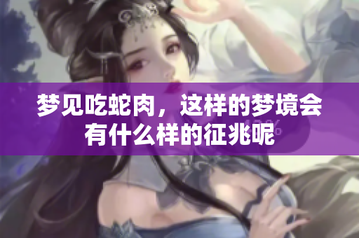梦见吃蛇肉，这样的梦境会有什么样的征兆呢