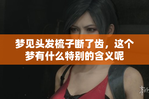 梦见头发梳子断了齿，这个梦有什么特别的含义呢