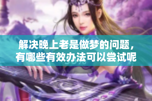 解决晚上老是做梦的问题，有哪些有效办法可以尝试呢
