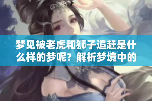 梦见被老虎和狮子追赶是什么样的梦呢？解析梦境中的恐惧与象征意义