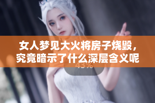 女人梦见大火将房子烧毁，究竟暗示了什么深层含义呢