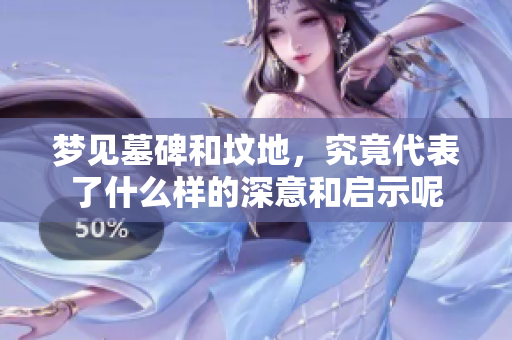 梦见墓碑和坟地，究竟代表了什么样的深意和启示呢