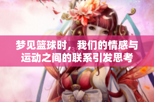 梦见篮球时，我们的情感与运动之间的联系引发思考