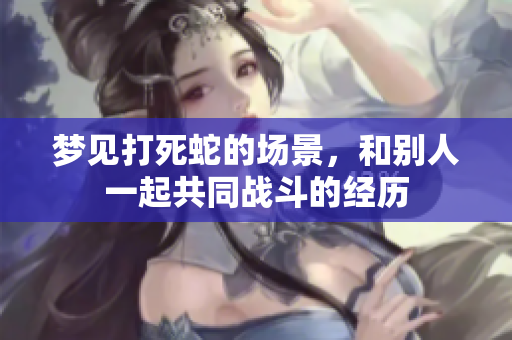 梦见打死蛇的场景，和别人一起共同战斗的经历