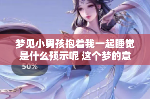 梦见小男孩抱着我一起睡觉是什么预示呢 这个梦的意义你了解吗