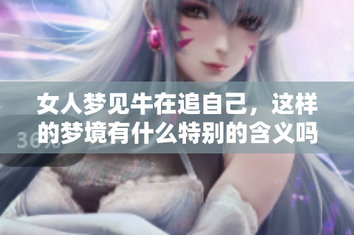 女人梦见牛在追自己，这样的梦境有什么特别的含义吗