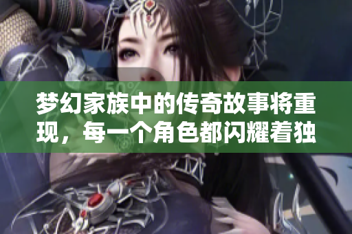 梦幻家族中的传奇故事将重现，每一个角色都闪耀着独特光芒
