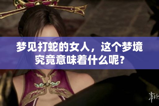 梦见打蛇的女人，这个梦境究竟意味着什么呢？