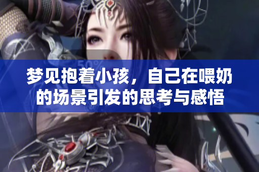 梦见抱着小孩，自己在喂奶的场景引发的思考与感悟