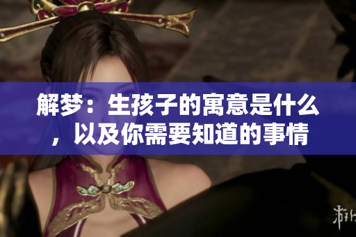 解梦：生孩子的寓意是什么，以及你需要知道的事情