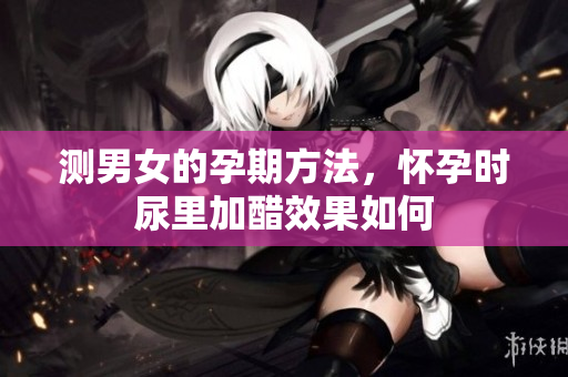 测男女的孕期方法，怀孕时尿里加醋效果如何