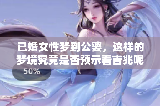 已婚女性梦到公婆，这样的梦境究竟是否预示着吉兆呢