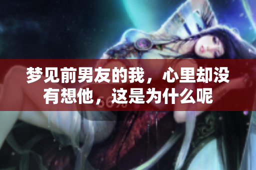 梦见前男友的我，心里却没有想他，这是为什么呢