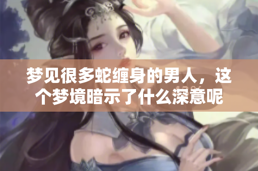 梦见很多蛇缠身的男人，这个梦境暗示了什么深意呢