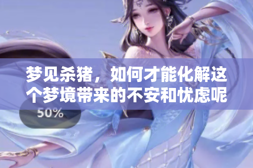 梦见杀猪，如何才能化解这个梦境带来的不安和忧虑呢