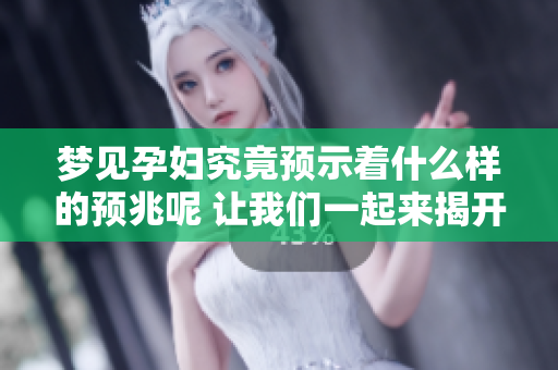 梦见孕妇究竟预示着什么样的预兆呢 让我们一起来揭开这个迷雾吧