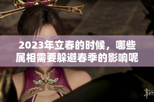 2023年立春的时候，哪些属相需要躲避春季的影响呢