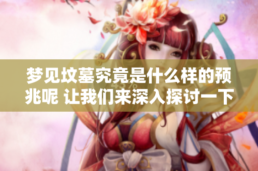 梦见坟墓究竟是什么样的预兆呢 让我们来深入探讨一下其中的含义